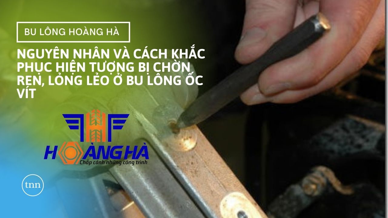 Nguyên nhân và cách khắc phục hiện tượng bị trờn ren, lỏng lẻo ở bu lông ốc vít