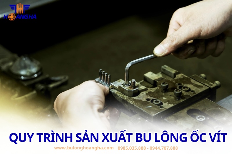 Quy trình sản xuất bu lông ốc vít đạt chuẩn